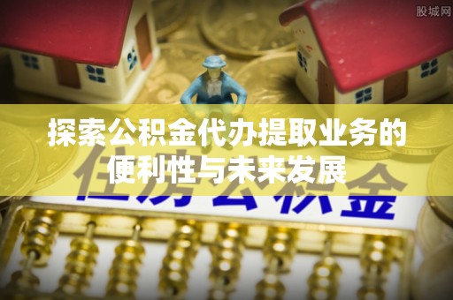 宏伟探索公积金代办提取业务的便利性与未来发展