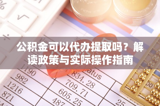 宏伟公积金可以代办提取吗？解读政策与实际操作指南