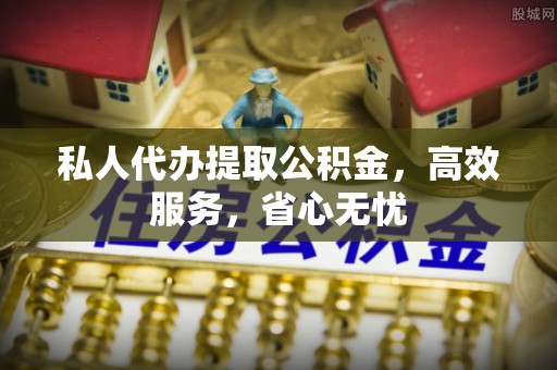 宏伟私人代办提取公积金，高效服务，省心无忧