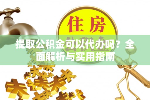 宏伟提取公积金可以代办吗？全面解析与实用指南