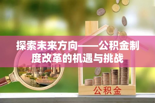宏伟探索未来方向——公积金制度改革的机遇与挑战