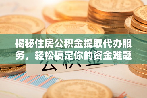 宏伟揭秘住房公积金提取代办服务，轻松搞定你的资金难题