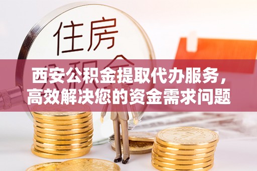 宏伟西安公积金提取代办服务，高效解决您的资金需求问题