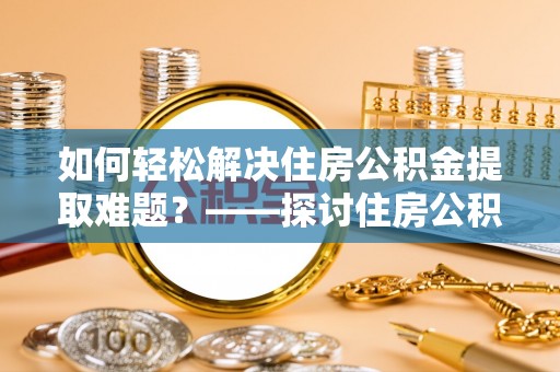 宏伟如何轻松解决住房公积金提取难题？——探讨住房公积金提取代办服务