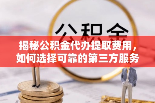 宏伟揭秘公积金代办提取费用，如何选择可靠的第三方服务