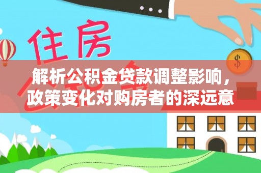 宏伟解析公积金贷款调整影响，政策变化对购房者的深远意义
