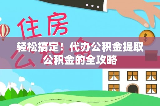 宏伟轻松搞定！代办公积金提取公积金的全攻略