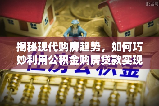 宏伟揭秘现代购房趋势，如何巧妙利用公积金购房贷款实现置业梦想