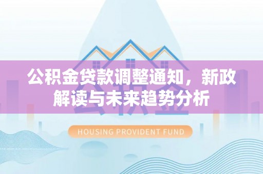 宏伟公积金贷款调整通知，新政解读与未来趋势分析