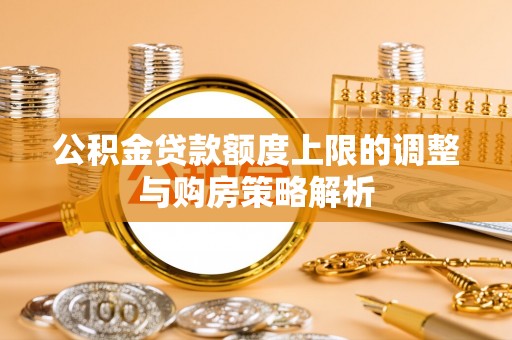 宏伟公积金贷款额度上限的调整与购房策略解析