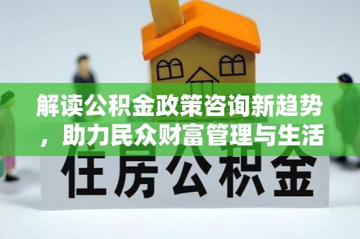 宏伟解读公积金政策咨询新趋势，助力民众财富管理与生活规划
