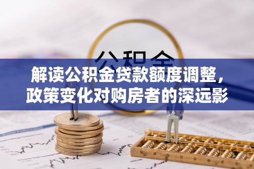宏伟解读公积金贷款额度调整，政策变化对购房者的深远影响