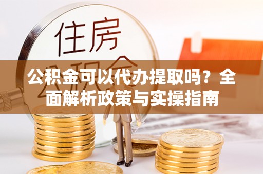 宏伟公积金可以代办提取吗？全面解析政策与实操指南