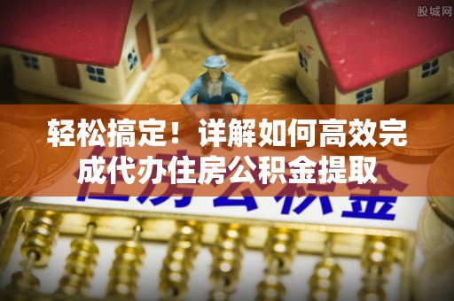 宏伟轻松搞定！详解如何高效完成代办住房公积金提取