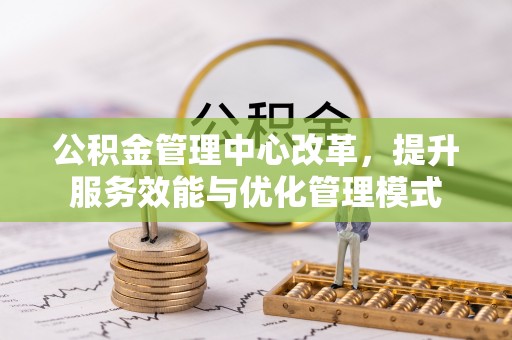 宏伟公积金管理中心改革，提升服务效能与优化管理模式