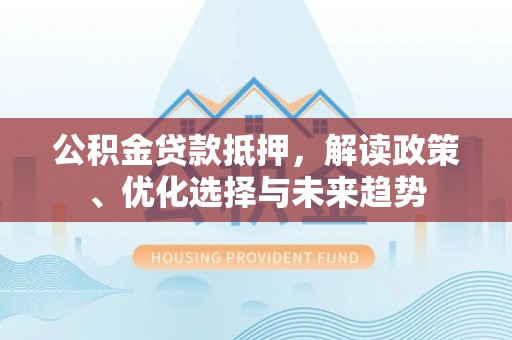 宏伟公积金贷款抵押，解读政策、优化选择与未来趋势