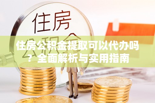 宏伟住房公积金提取可以代办吗？全面解析与实用指南
