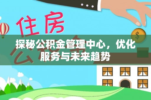 宏伟探秘公积金管理中心，优化服务与未来趋势