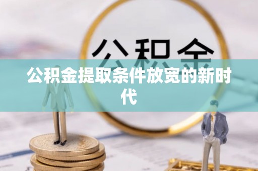 宏伟公积金提取条件放宽的新时代