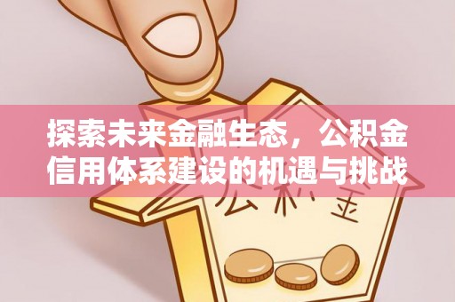 宏伟探索未来金融生态，公积金信用体系建设的机遇与挑战