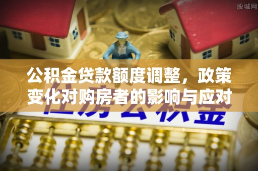 宏伟公积金贷款额度调整，政策变化对购房者的影响与应对策略