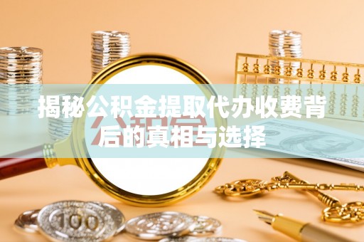 宏伟揭秘公积金提取代办收费背后的真相与选择