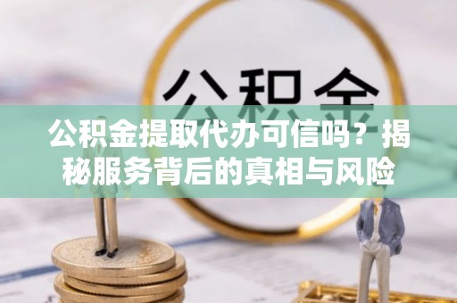 宏伟公积金提取代办可信吗？揭秘服务背后的真相与风险