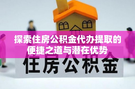 宏伟探索住房公积金代办提取的便捷之道与潜在优势