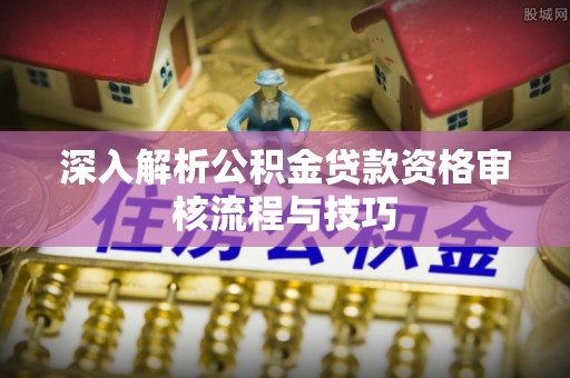 宏伟深入解析公积金贷款资格审核流程与技巧