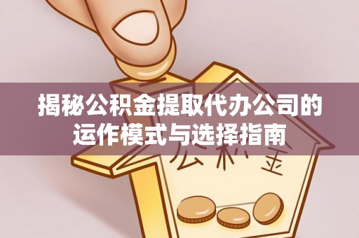 宏伟揭秘公积金提取代办公司的运作模式与选择指南