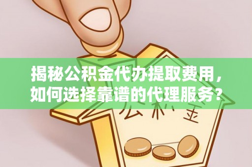 宏伟揭秘公积金代办提取费用，如何选择靠谱的代理服务？
