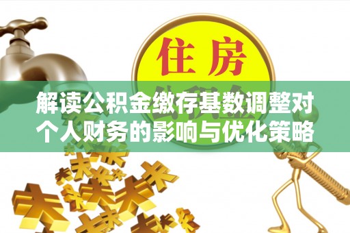 宏伟解读公积金缴存基数调整对个人财务的影响与优化策略