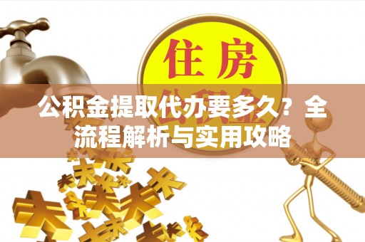 宏伟公积金提取代办要多久？全流程解析与实用攻略