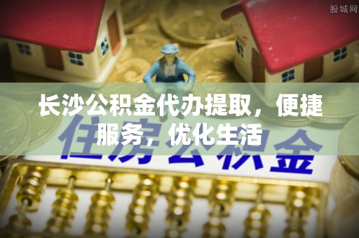 宏伟长沙公积金代办提取，便捷服务，优化生活