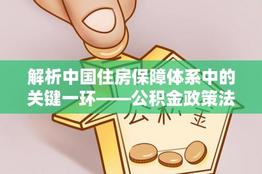 宏伟解析中国住房保障体系中的关键一环——公积金政策法规的演变与影响