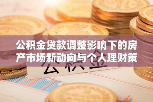 宏伟公积金贷款调整影响下的房产市场新动向与个人理财策略