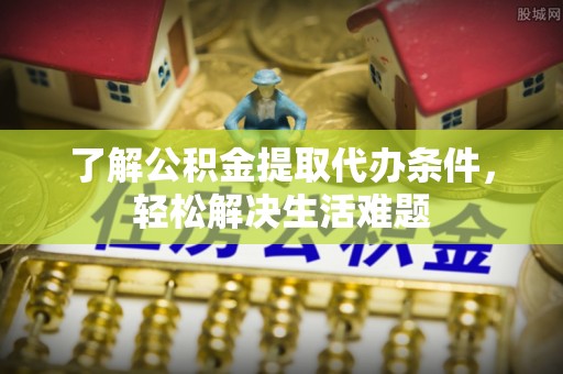 宏伟了解公积金提取代办条件，轻松解决生活难题
