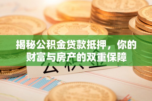 宏伟揭秘公积金贷款抵押，你的财富与房产的双重保障