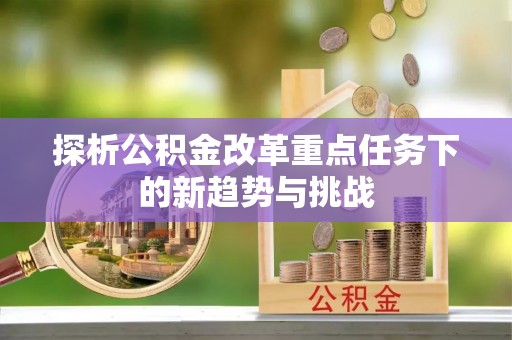 宏伟探析公积金改革重点任务下的新趋势与挑战