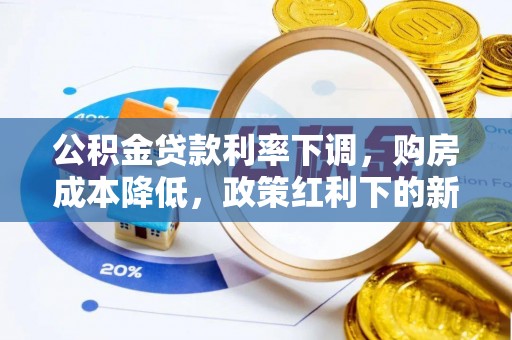 宏伟公积金贷款利率下调，购房成本降低，政策红利下的新机遇