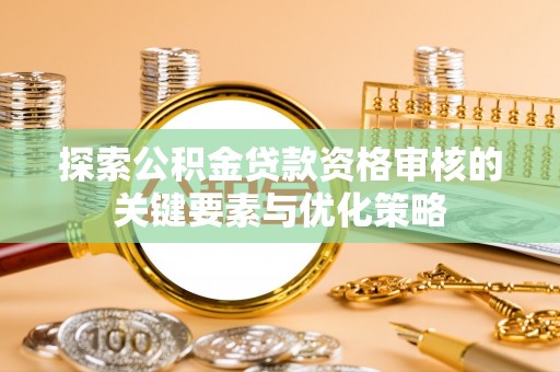 宏伟探索公积金贷款资格审核的关键要素与优化策略