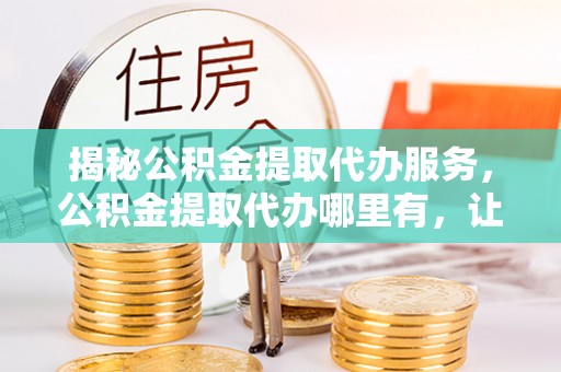宏伟揭秘公积金提取代办服务，公积金提取代办哪里有，让你省时省心的解决方案