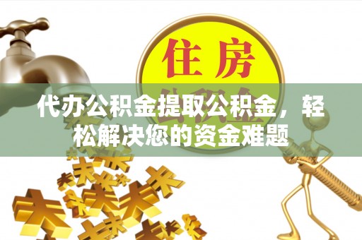 宏伟代办公积金提取公积金，轻松解决您的资金难题