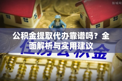 宏伟公积金提取代办靠谱吗？全面解析与实用建议