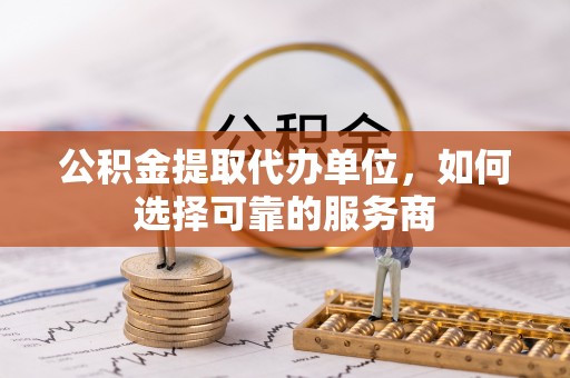 宏伟公积金提取代办单位，如何选择可靠的服务商
