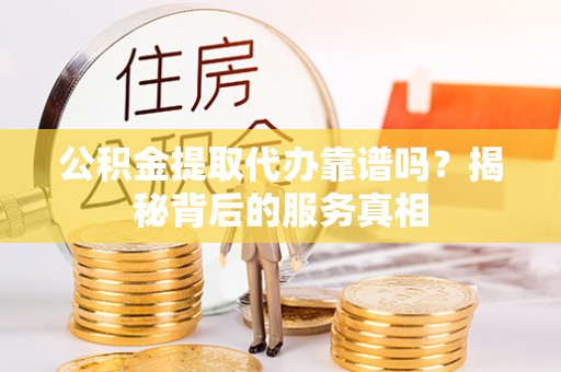 宏伟公积金提取代办靠谱吗？揭秘背后的服务真相