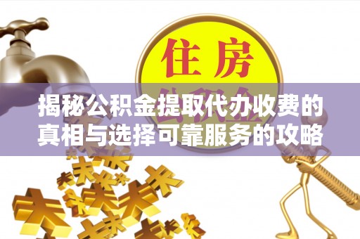 宏伟揭秘公积金提取代办收费的真相与选择可靠服务的攻略