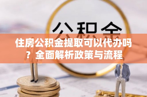 宏伟住房公积金提取可以代办吗？全面解析政策与流程