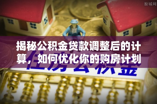 宏伟揭秘公积金贷款调整后的计算，如何优化你的购房计划