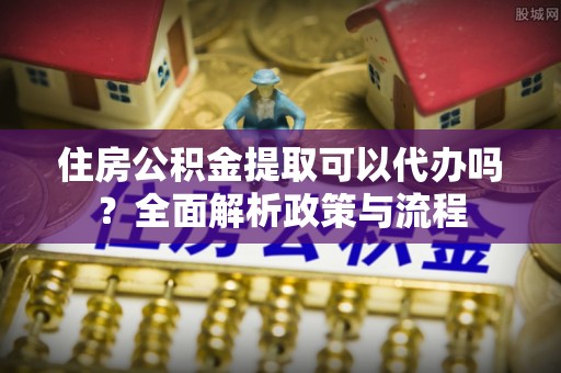宏伟住房公积金提取可以代办吗？全面解析政策与流程
